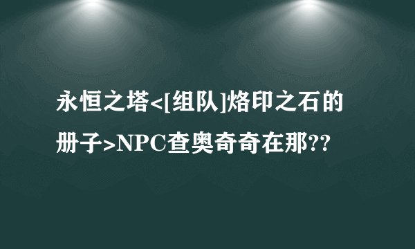 永恒之塔<[组队]烙印之石的册子>NPC查奥奇奇在那??