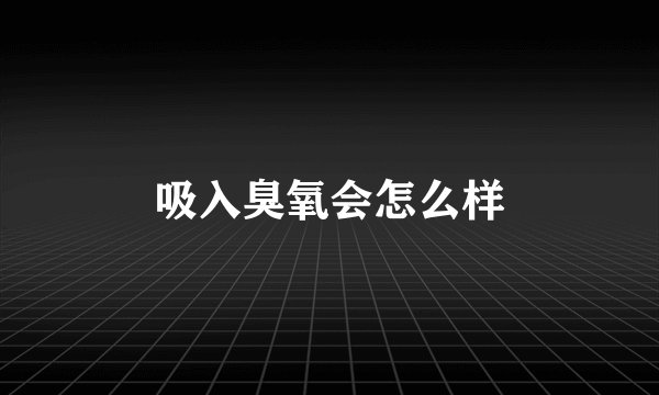 吸入臭氧会怎么样