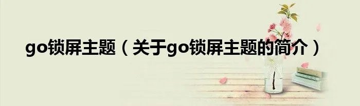 go锁屏主题（关于go锁屏主题的简介）