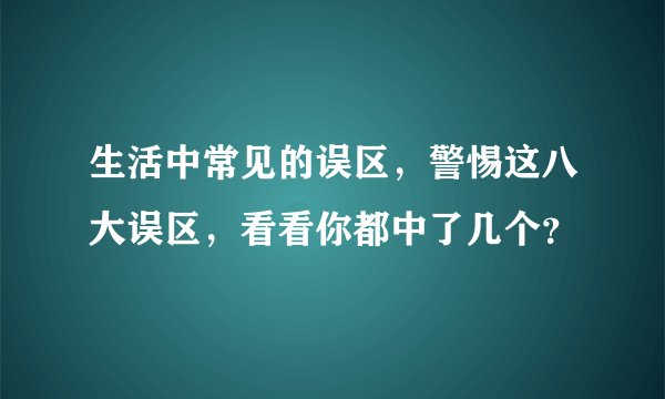 生活中常见的误区，警惕这八大误区，看看你都中了几个？