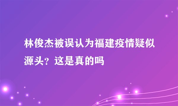 林俊杰被误认为福建疫情疑似源头？这是真的吗