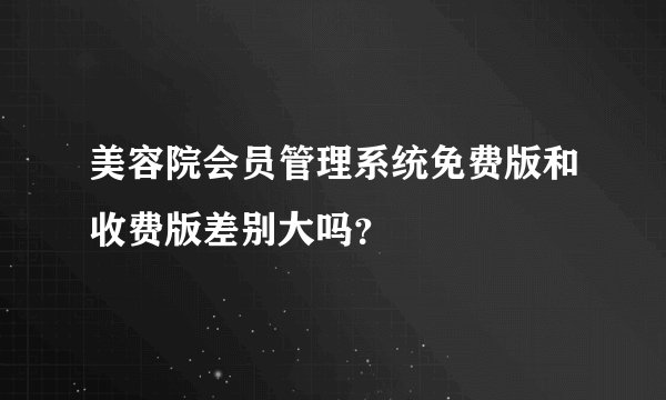 美容院会员管理系统免费版和收费版差别大吗？