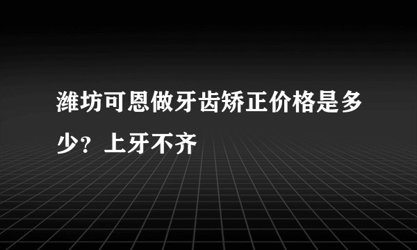 潍坊可恩做牙齿矫正价格是多少？上牙不齐