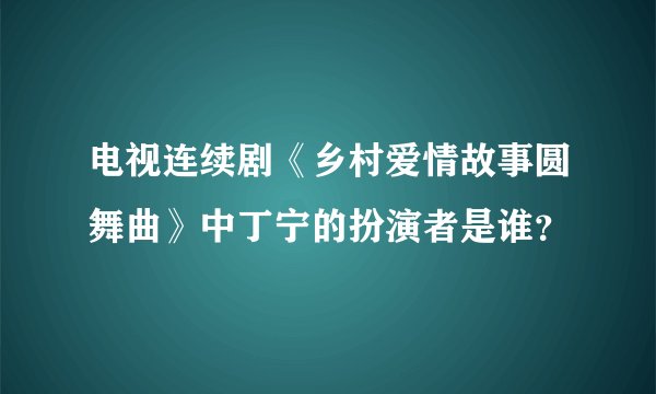 电视连续剧《乡村爱情故事圆舞曲》中丁宁的扮演者是谁？
