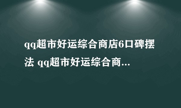 qq超市好运综合商店6口碑摆法 qq超市好运综合商店6口碑最佳极限摆法