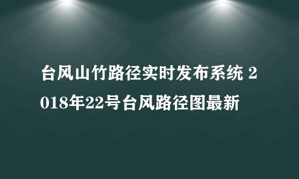 台风山竹路径实时发布系统 2018年22号台风路径图最新