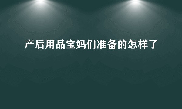 产后用品宝妈们准备的怎样了
