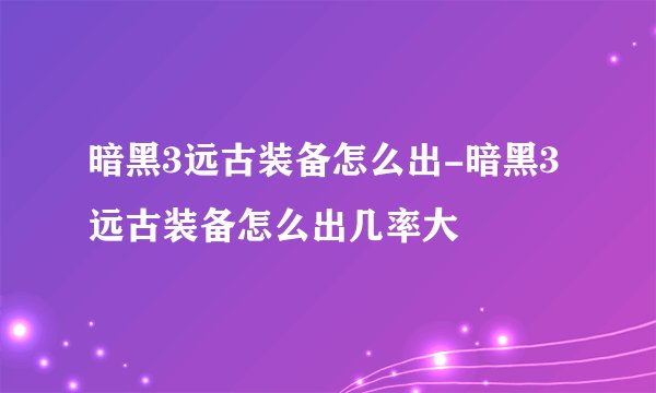 暗黑3远古装备怎么出-暗黑3远古装备怎么出几率大