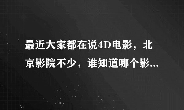 最近大家都在说4D电影,北京影院不少,谁知道哪个影院有4D呢?