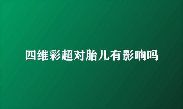 四维彩超对胎儿有影响吗