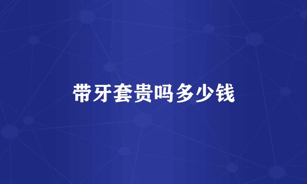 带牙套贵吗多少钱