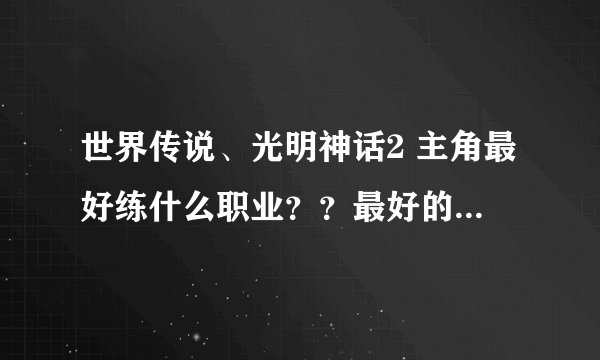 世界传说、光明神话2 主角最好练什么职业？？最好的职业是什么？如何才会有这个职业的出现？？？