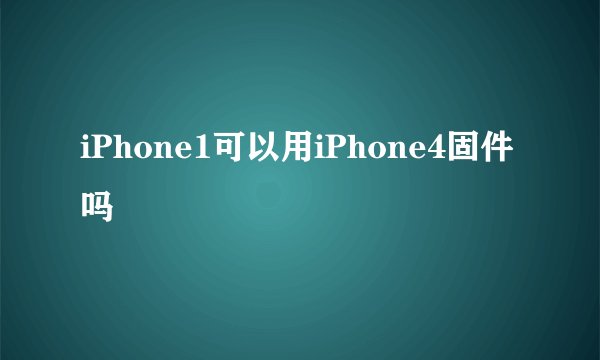 iPhone1可以用iPhone4固件吗
