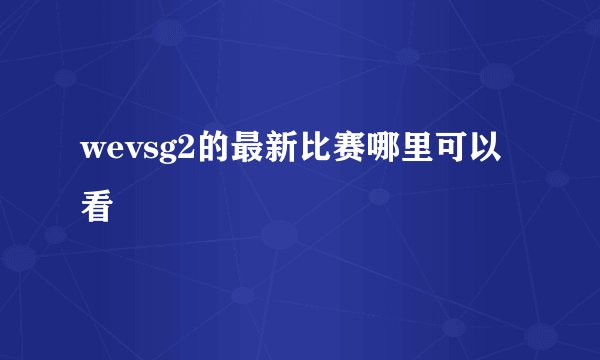 wevsg2的最新比赛哪里可以看