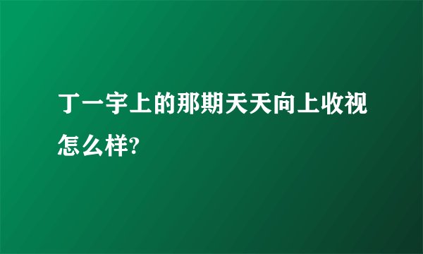 丁一宇上的那期天天向上收视怎么样?