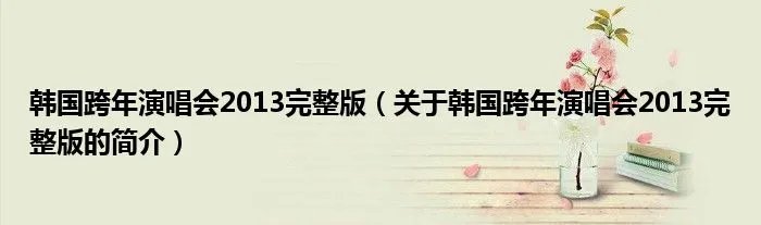 韩国跨年演唱会2013完整版（关于韩国跨年演唱会2013完整版的简介）