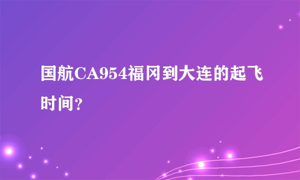 国航CA954福冈到大连的起飞时间？