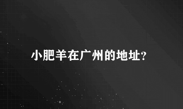 小肥羊在广州的地址？