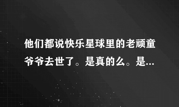 他们都说快乐星球里的老顽童爷爷去世了。是真的么。是骗人的吧？