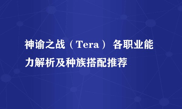神谕之战（Tera） 各职业能力解析及种族搭配推荐