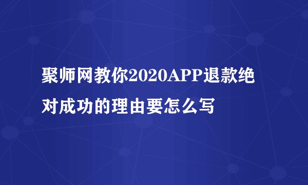 聚师网教你2020APP退款绝对成功的理由要怎么写