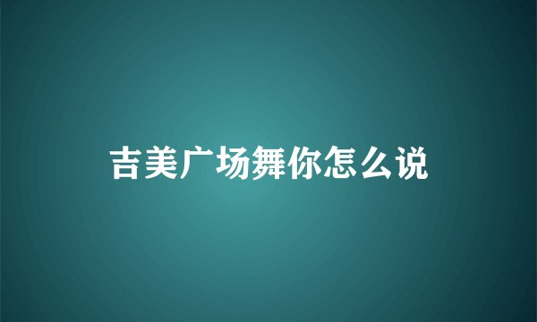 吉美广场舞你怎么说