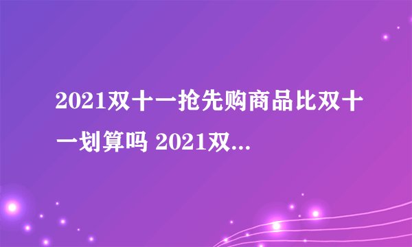 2021双十一抢先购商品比双十一划算吗 2021双十一哪一波更划算