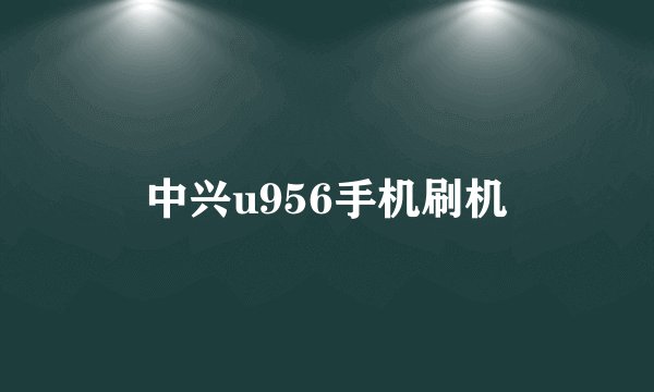 中兴u956手机刷机
