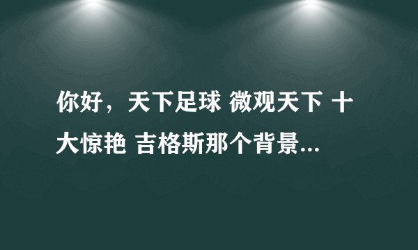 你好，天下足球 微观天下 十大惊艳 吉格斯那个背景音乐是什么啊？真心喜欢