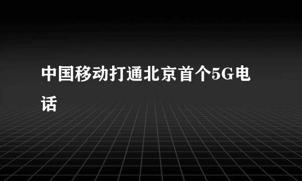 中国移动打通北京首个5G电话