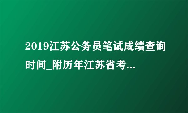 2019江苏公务员笔试成绩查询时间_附历年江苏省考成绩查询时间