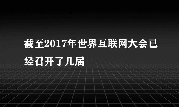 截至2017年世界互联网大会已经召开了几届