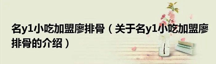 名y1小吃加盟廖排骨（关于名y1小吃加盟廖排骨的介绍）