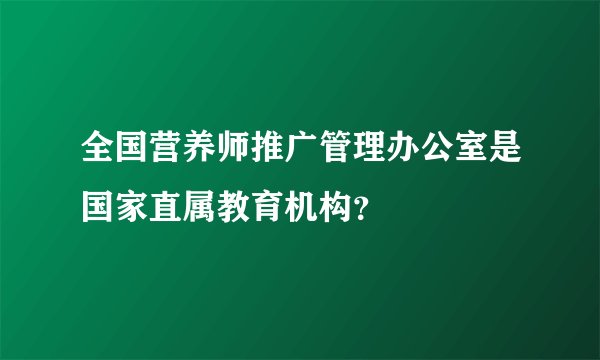 全国营养师推广管理办公室是国家直属教育机构？