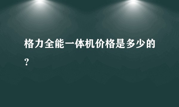 格力全能一体机价格是多少的？