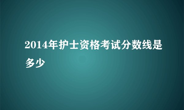 2014年护士资格考试分数线是多少
