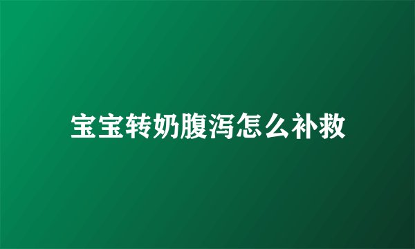 宝宝转奶腹泻怎么补救