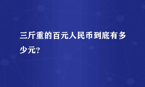 三斤重的百元人民币到底有多少元？