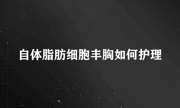 自体脂肪细胞丰胸如何护理
