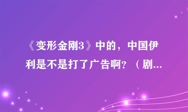《变形金刚3》中的，中国伊利是不是打了广告啊？（剧情中！~）。