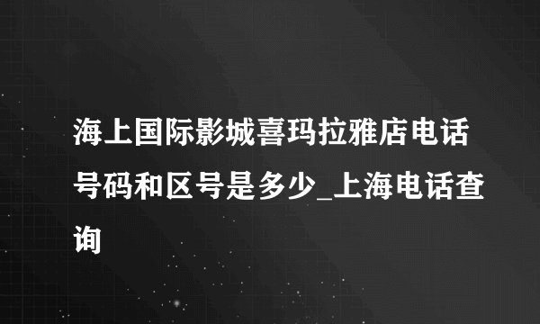 海上国际影城喜玛拉雅店电话号码和区号是多少_上海电话查询