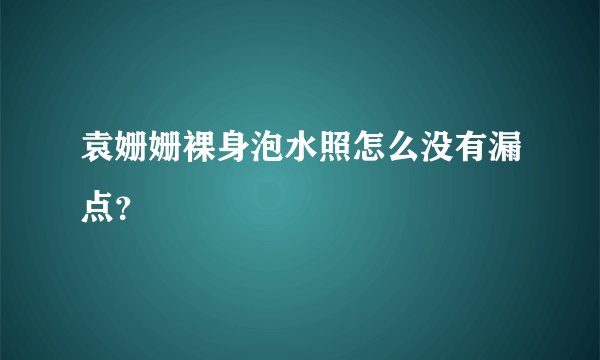 袁姗姗裸身泡水照怎么没有漏点？