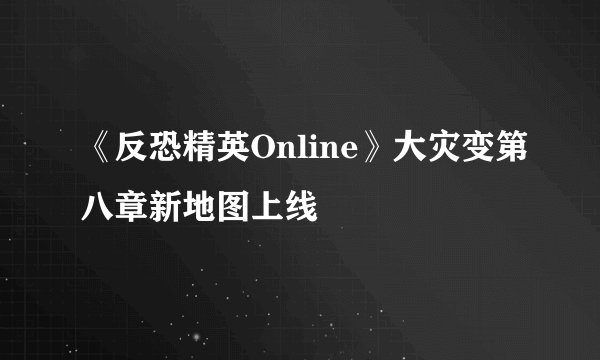 《反恐精英Online》大灾变第八章新地图上线