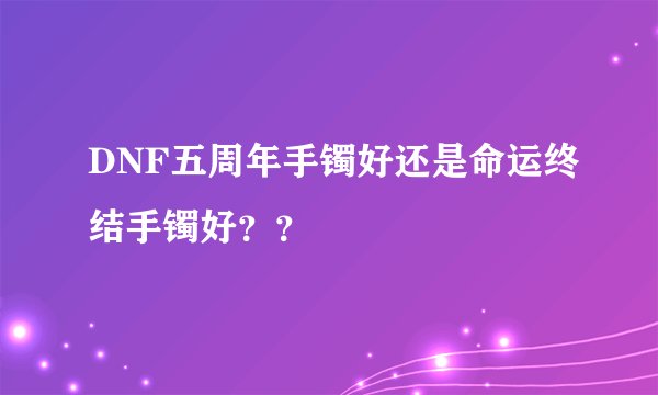 DNF五周年手镯好还是命运终结手镯好??