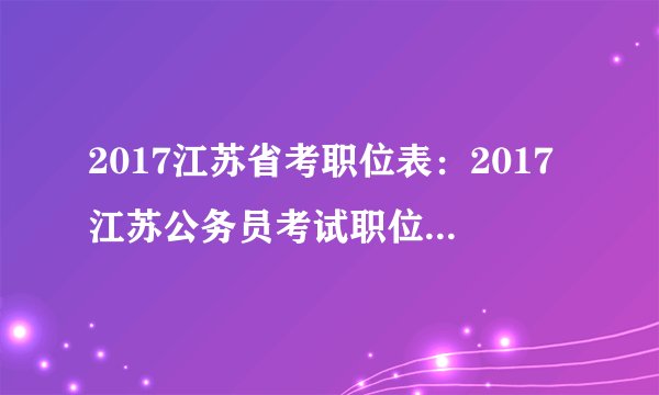 2017江苏省考职位表:2017江苏公务员考试职位表_职位查询入口