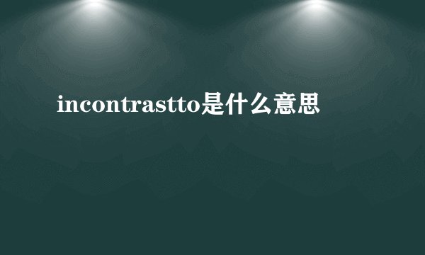 incontrastto是什么意思