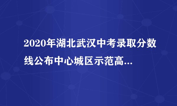 2020年湖北武汉中考录取分数线公布中心城区示范高中录取资格线为400分