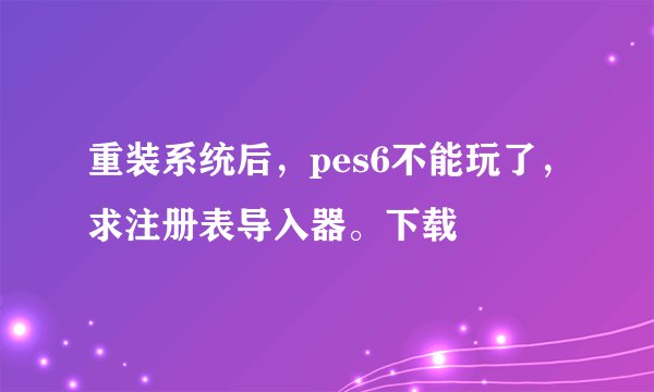 重装系统后，pes6不能玩了，求注册表导入器。下载