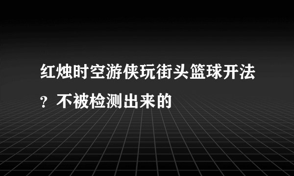 红烛时空游侠玩街头篮球开法？不被检测出来的