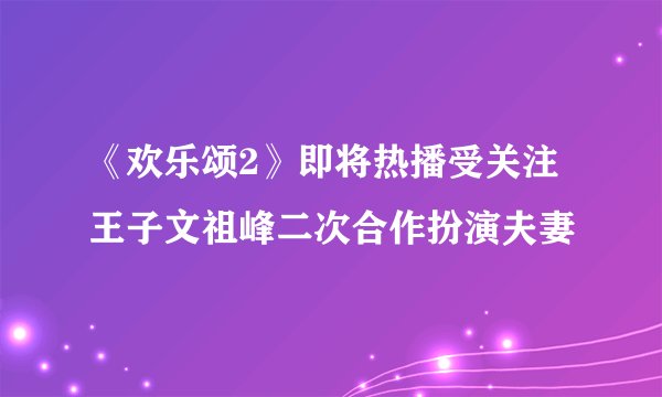 《欢乐颂2》即将热播受关注王子文祖峰二次合作扮演夫妻